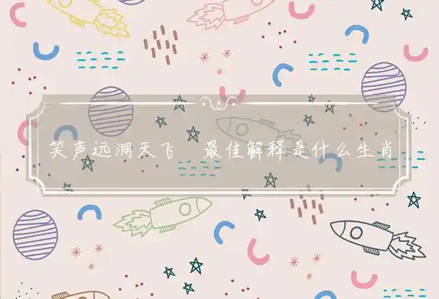 笑声远洞天飞斝最佳解释是什么生肖，解读成语释义解释